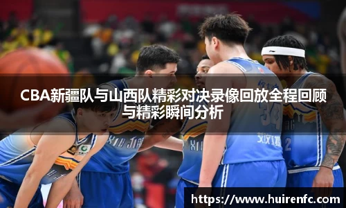 CBA新疆队与山西队精彩对决录像回放全程回顾与精彩瞬间分析