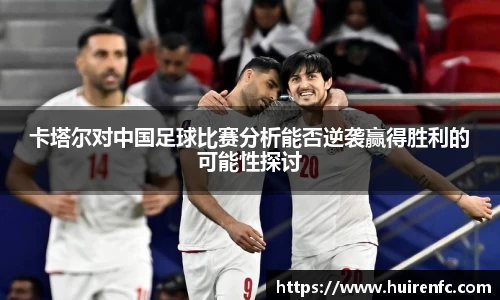 卡塔尔对中国足球比赛分析能否逆袭赢得胜利的可能性探讨
