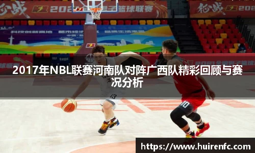 2017年NBL联赛河南队对阵广西队精彩回顾与赛况分析