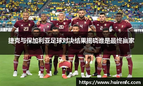 捷克与保加利亚足球对决结果揭晓谁是最终赢家
