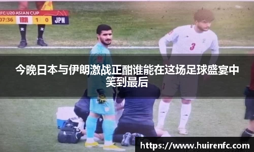 今晚日本与伊朗激战正酣谁能在这场足球盛宴中笑到最后