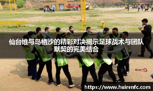 仙台维与岛栖沙的精彩对决揭示足球战术与团队默契的完美结合