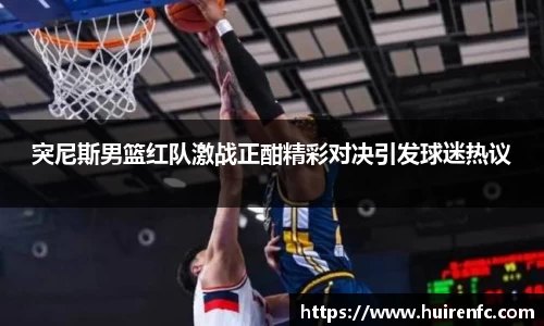 突尼斯男篮红队激战正酣精彩对决引发球迷热议