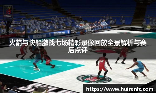 火箭与快船激战七场精彩录像回放全景解析与赛后点评