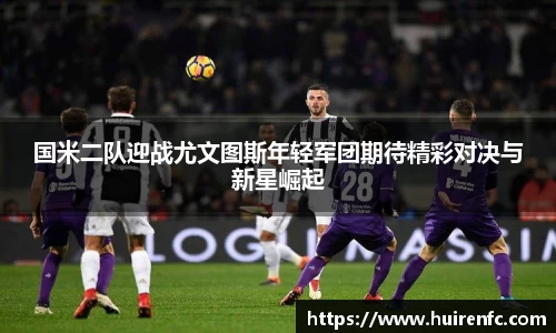 国米二队迎战尤文图斯年轻军团期待精彩对决与新星崛起